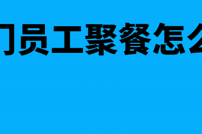 部门员工聚餐怎么作账务处理(部门员工聚餐怎么说)