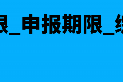 纳税期限纳税申报(纳税期限 申报期限 缴税期限)